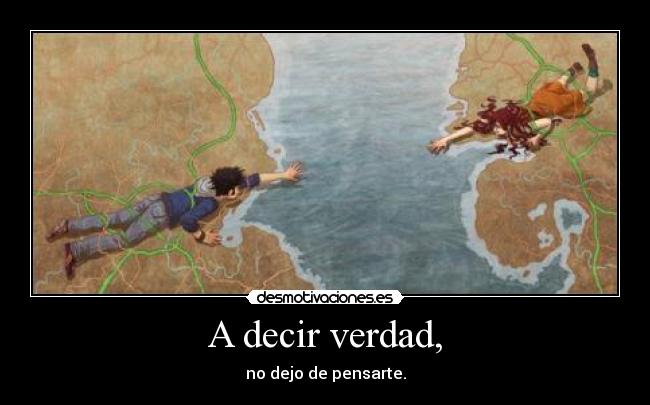 A decir verdad, - no dejo de pensarte.