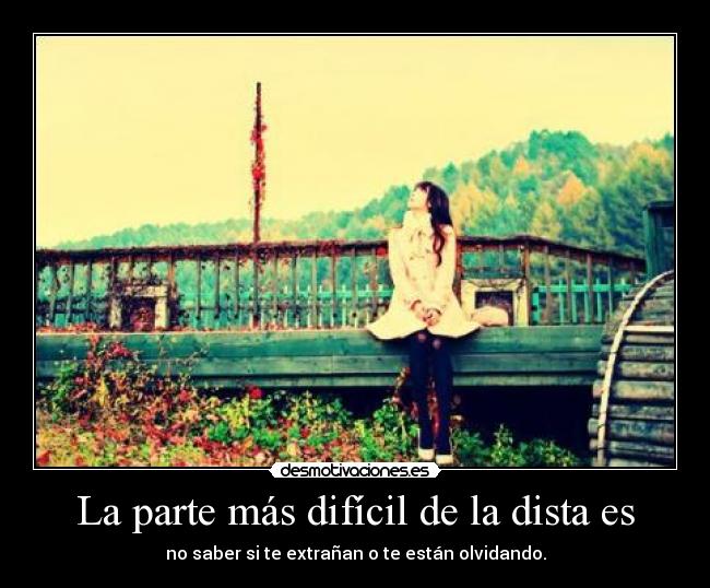 La parte más difícil de la dista es - no saber si te extrañan o te están olvidando.