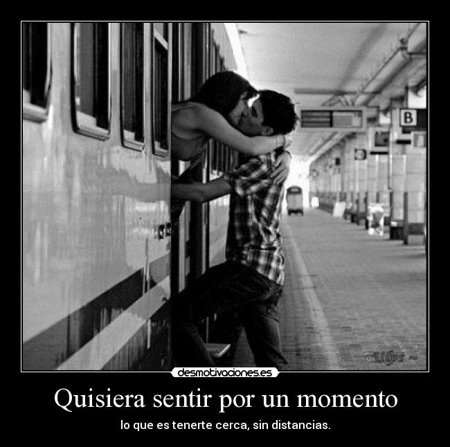 Quisiera sentir por un momento - lo que es tenerte cerca, sin distancias.