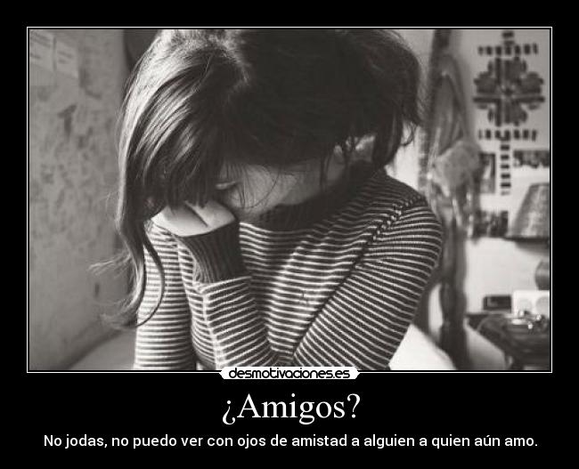 ¿Amigos? - No jodas, no puedo ver con ojos de amistad a alguien a quien aún amo.
