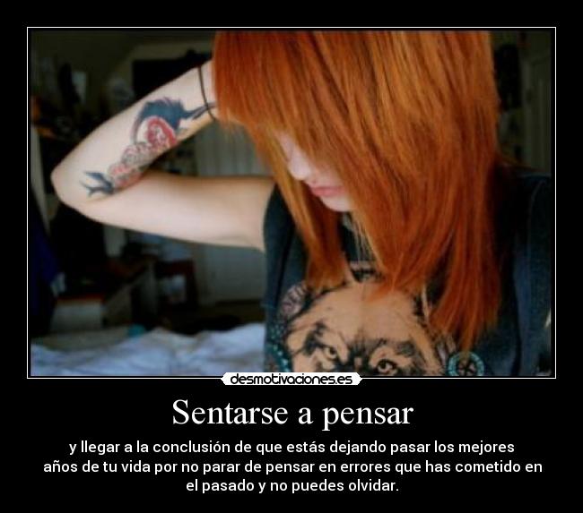 Sentarse a pensar - y llegar a la conclusión de que estás dejando pasar los mejores
años de tu vida por no parar de pensar en errores que has cometido en
el pasado y no puedes olvidar.