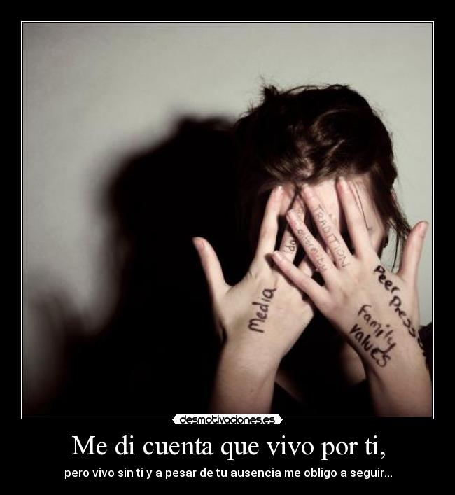 Me di cuenta que vivo por ti, - pero vivo sin ti y a pesar de tu ausencia me obligo a seguir...