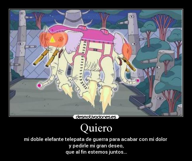 Quiero - mi doble elefante telepata de guerra para acabar con mi dolor 
y pedirle mi gran deseo,
que al fin estemos juntos...