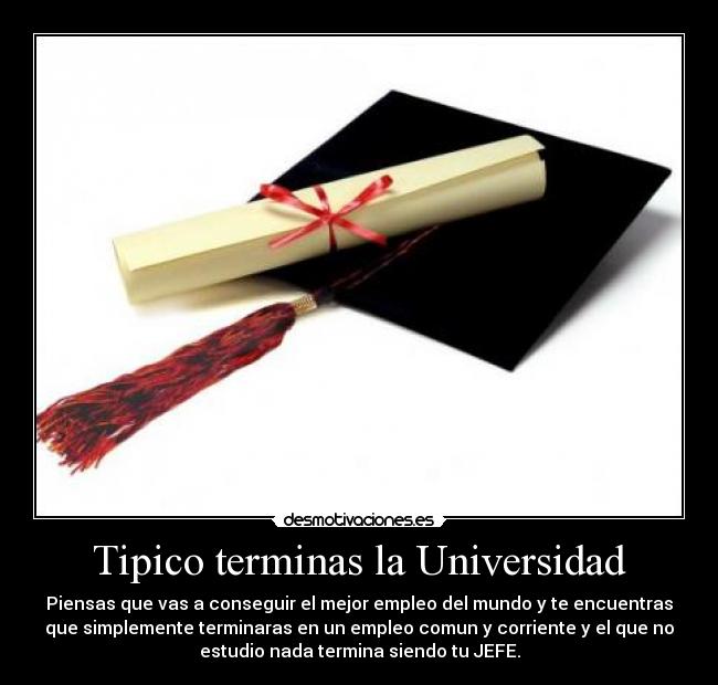 Tipico terminas la Universidad - Piensas que vas a conseguir el mejor empleo del mundo y te encuentras
que simplemente terminaras en un empleo comun y corriente y el que no
estudio nada termina siendo tu JEFE.