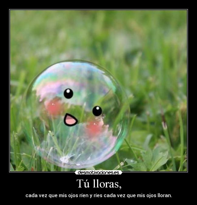 Tú lloras, - cada vez que mis ojos ríen y ríes cada vez que mis ojos lloran.