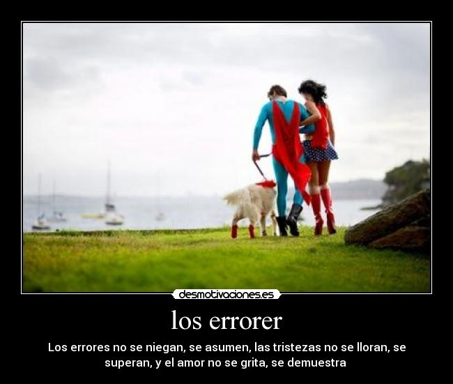 los errorer - Los errores no se niegan, se asumen, las tristezas no se lloran, se
superan, y el amor no se grita, se demuestra ♥