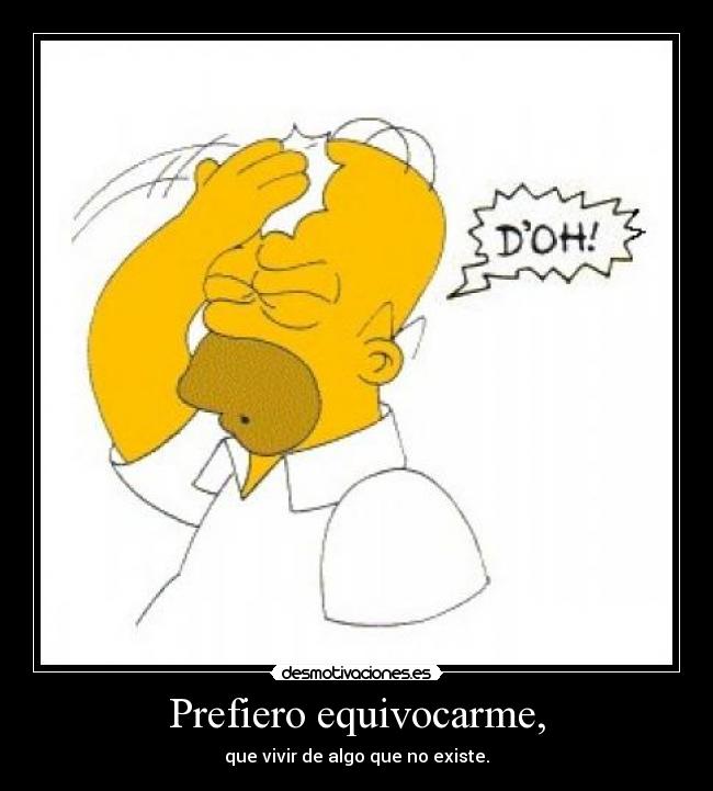 Prefiero equivocarme, - que vivir de algo que no existe.