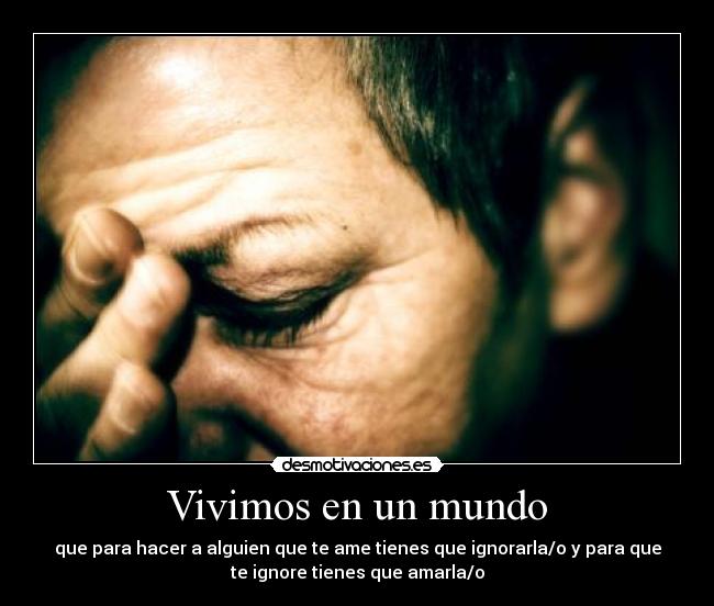 Vivimos en un mundo - que para hacer a alguien que te ame tienes que ignorarla/o y para que
te ignore tienes que amarla/o