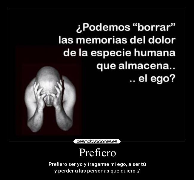 Prefiero - Prefiero ser yo y tragarme mi ego, a ser tú
y perder a las personas que quiero :/