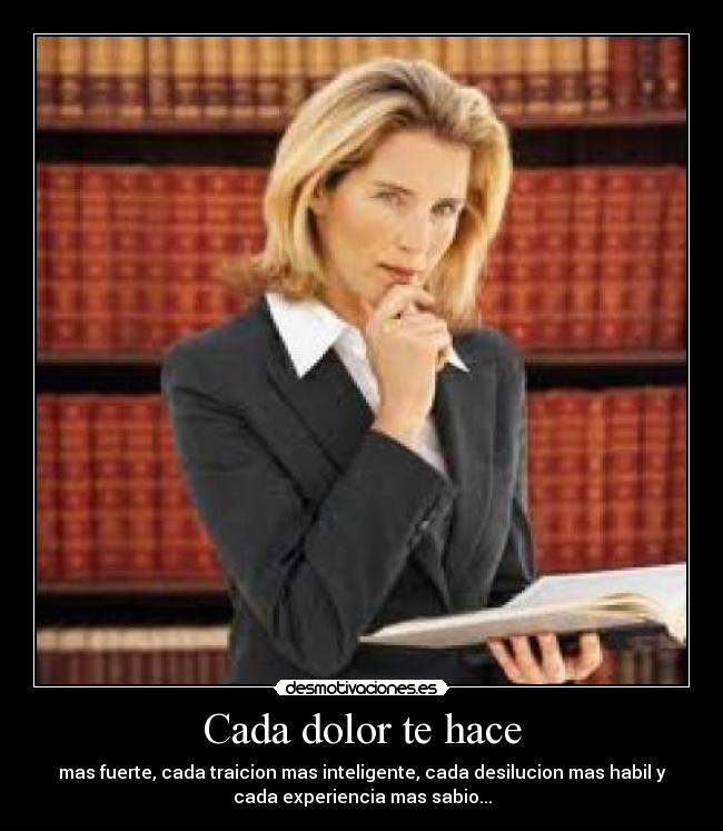 Cada dolor te hace - mas fuerte, cada traicion mas inteligente, cada desilucion mas habil y
cada experiencia mas sabio...