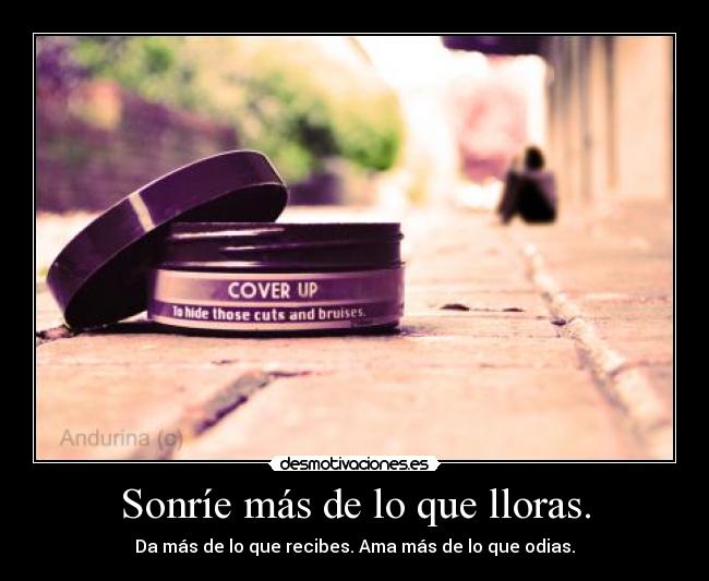 Sonríe más de lo que lloras. - Da más de lo que recibes. Ama más de lo que odias.