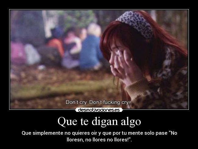 Que te digan algo - Que simplemente no quieres oir y que por tu mente solo pase No
lloresn, no llores no llores!.