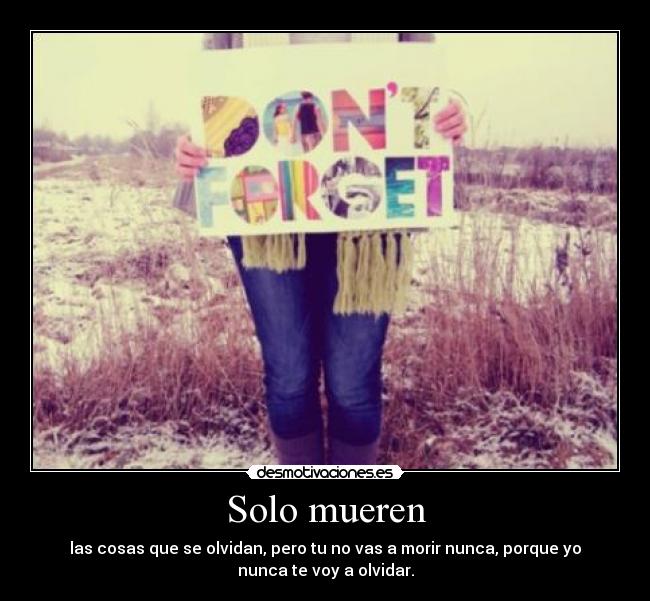Solo mueren - las cosas que se olvidan, pero tu no vas a morir nunca, porque yo
nunca te voy a olvidar.