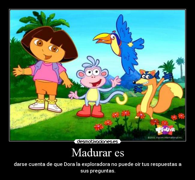 Madurar es - darse cuenta de que Dora la exploradora no puede oír tus respuestas a
sus preguntas.