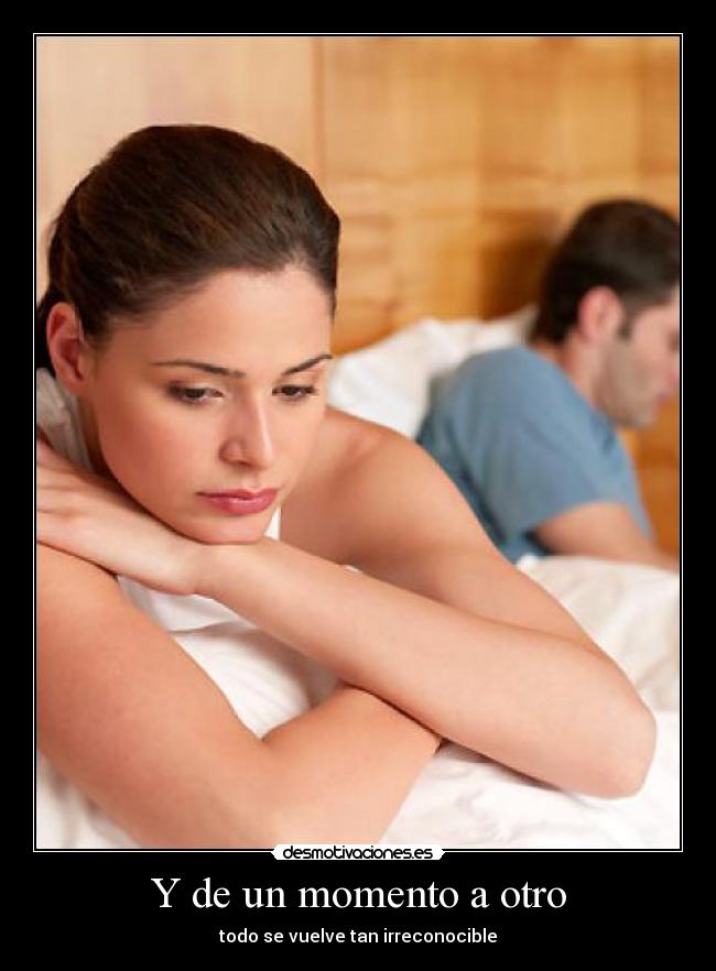 Y de un momento a otro - todo se vuelve tan irreconocible