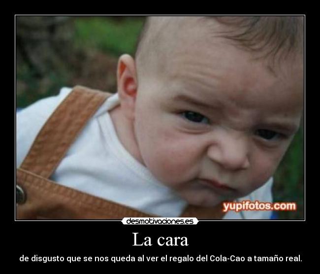 La cara - de disgusto que se nos queda al ver el regalo del Cola-Cao a tamaño real.