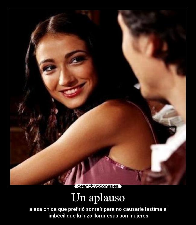 Un aplauso - a esa chica que prefirió sonreír para no causarle lastima al
imbécil que la hizo llorar esas son mujeres
