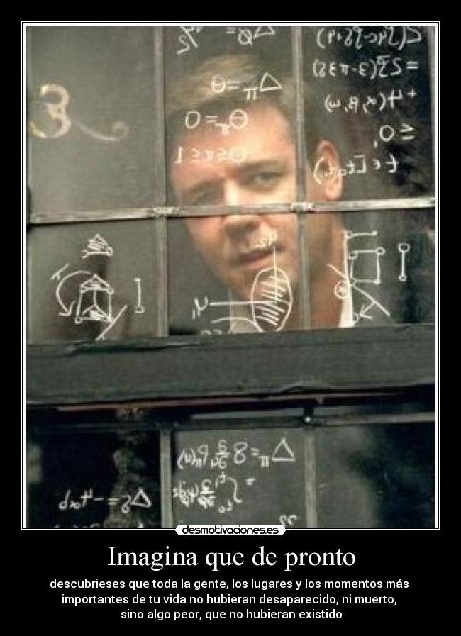 Imagina que de pronto - descubrieses que toda la gente, los lugares y los momentos más 
importantes de tu vida no hubieran desaparecido, ni muerto, 
sino algo peor, que no hubieran existido