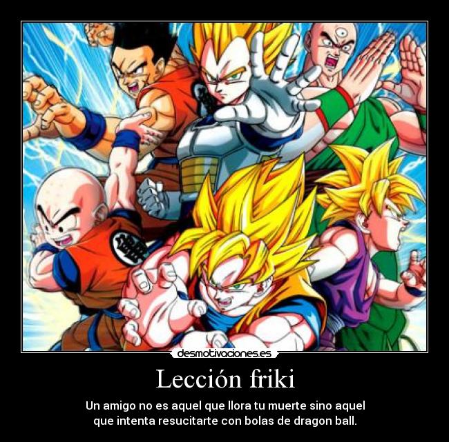 Lección friki - Un amigo no es aquel que llora tu muerte sino aquel
que intenta resucitarte con bolas de dragon ball.