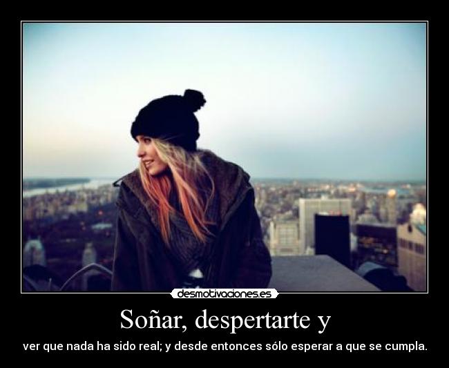 Soñar, despertarte y - ver que nada ha sido real; y desde entonces sólo esperar a que se cumpla.
