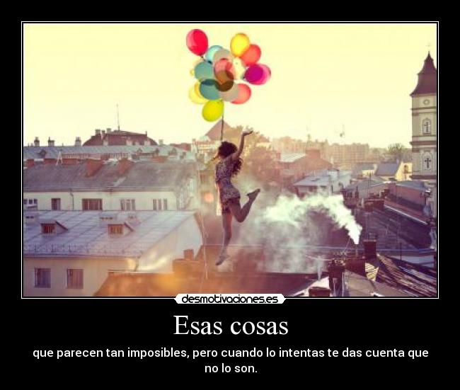 Esas cosas - que parecen tan imposibles, pero cuando lo intentas te das cuenta que no lo son.