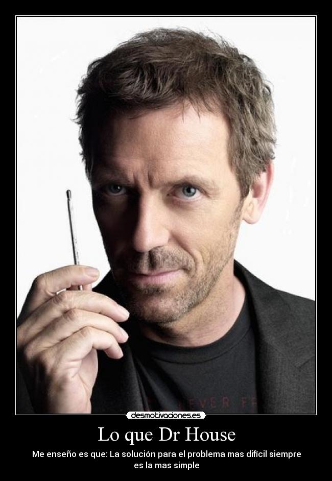 Lo que Dr House - Me enseño es que: La solución para el problema mas difícil siempre es la mas simple