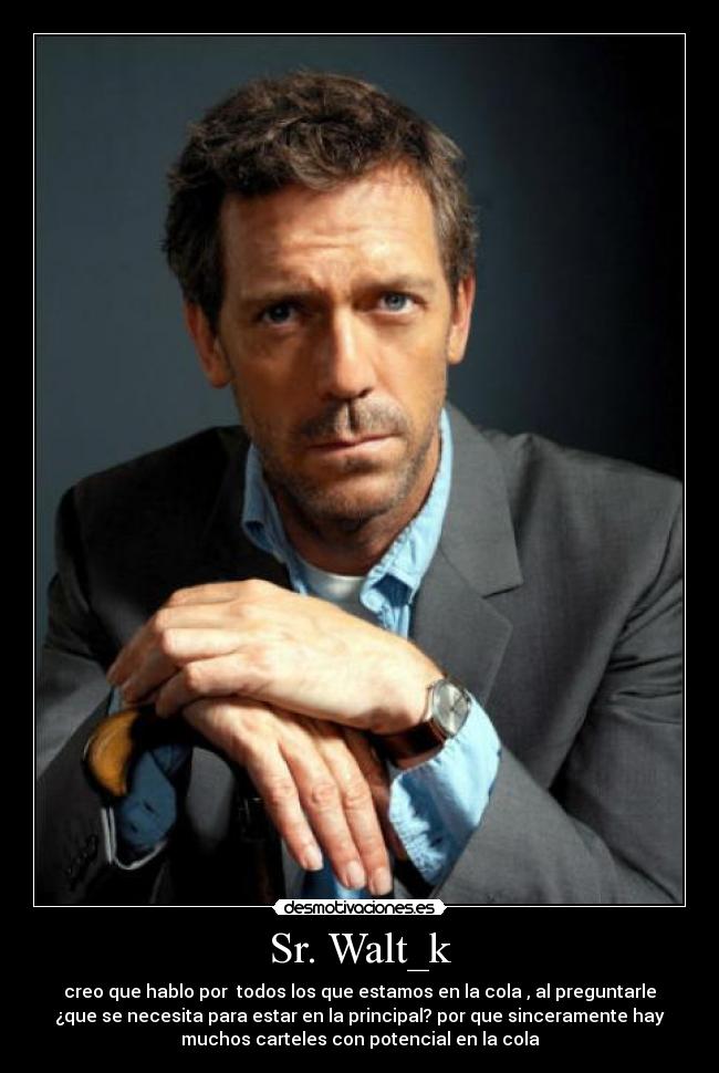 Sr. Walt_k - creo que hablo por todos los que estamos en la cola , al preguntarle
¿que se necesita para estar en la principal? por que sinceramente hay
muchos carteles con potencial en la cola