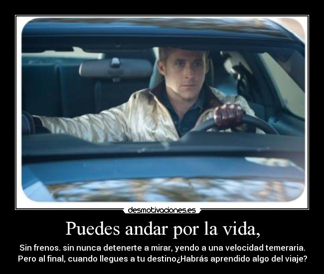 Puedes andar por la vida, - Sin frenos. sin nunca detenerte a mirar, yendo a una velocidad temeraria.
Pero al final, cuando llegues a tu destino¿Habrás aprendido algo del viaje?