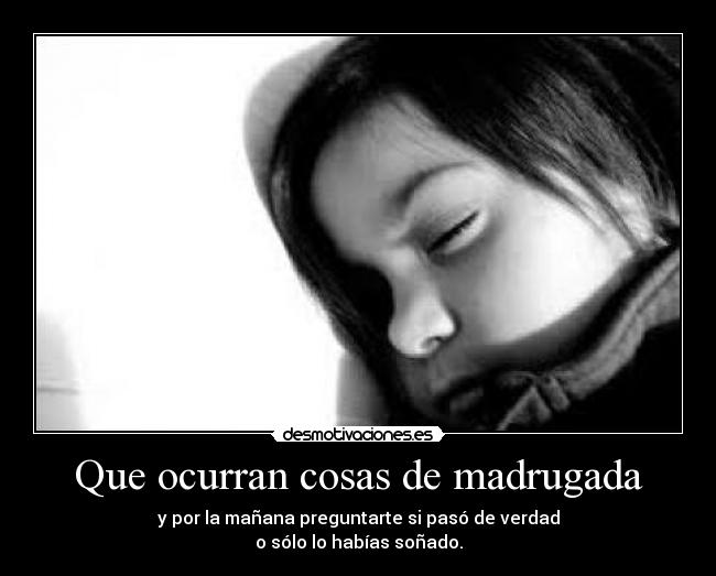 Que ocurran cosas de madrugada - y por la mañana preguntarte si pasó de verdad
o sólo lo habías soñado.
