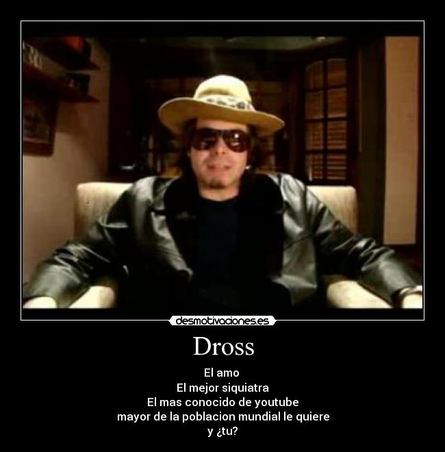 Dross - El amo 
El mejor siquiatra
El mas conocido de youtube
mayor de la poblacion mundial le quiere
y ¿tu?