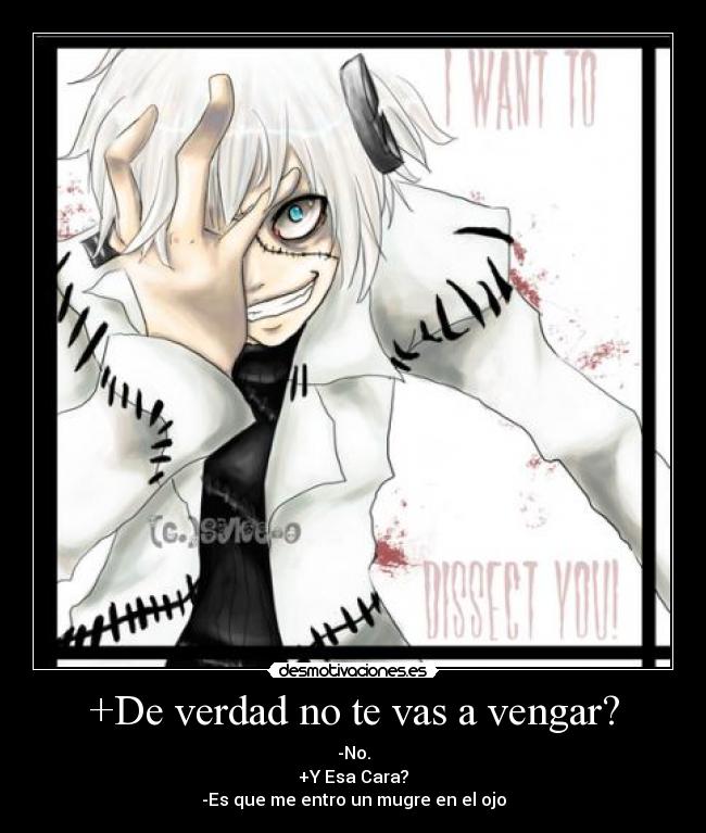 +De verdad no te vas a vengar? - -No.
+Y Esa Cara?
-Es que me entro un mugre en el ojo