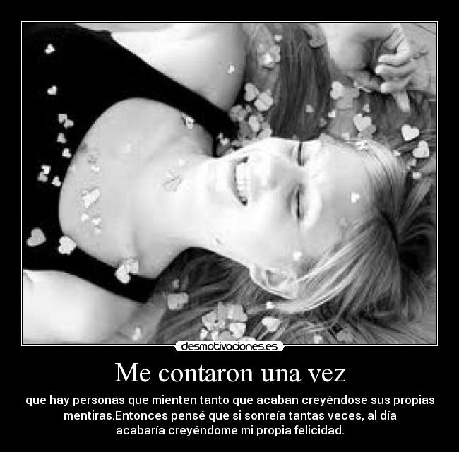 Me contaron una vez - que hay personas que mienten tanto que acaban creyéndose sus propias
mentiras.Entonces pensé que si sonreía tantas veces, al día
acabaría creyéndome mi propia felicidad.