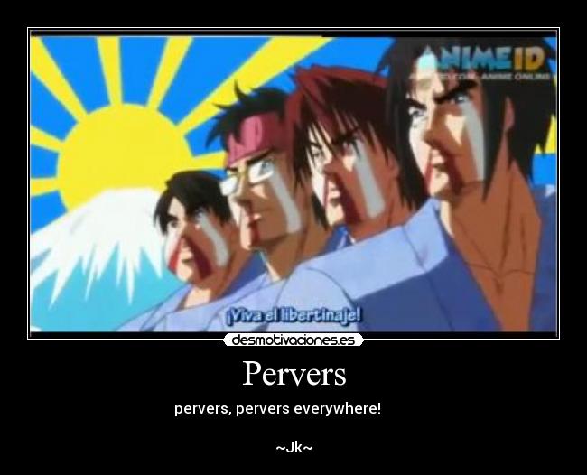 Pervers - pervers, pervers everywhere!
~Jk~