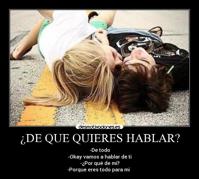 ¿DE QUE QUIERES HABLAR? - -De todo
-Okay vamos a hablar de ti
-¿Por qué de mi?
-Porque eres todo para mi ♥♥