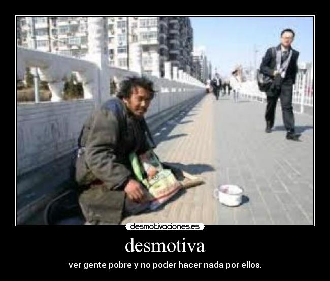 desmotiva - ver gente pobre y no poder hacer nada por ellos.