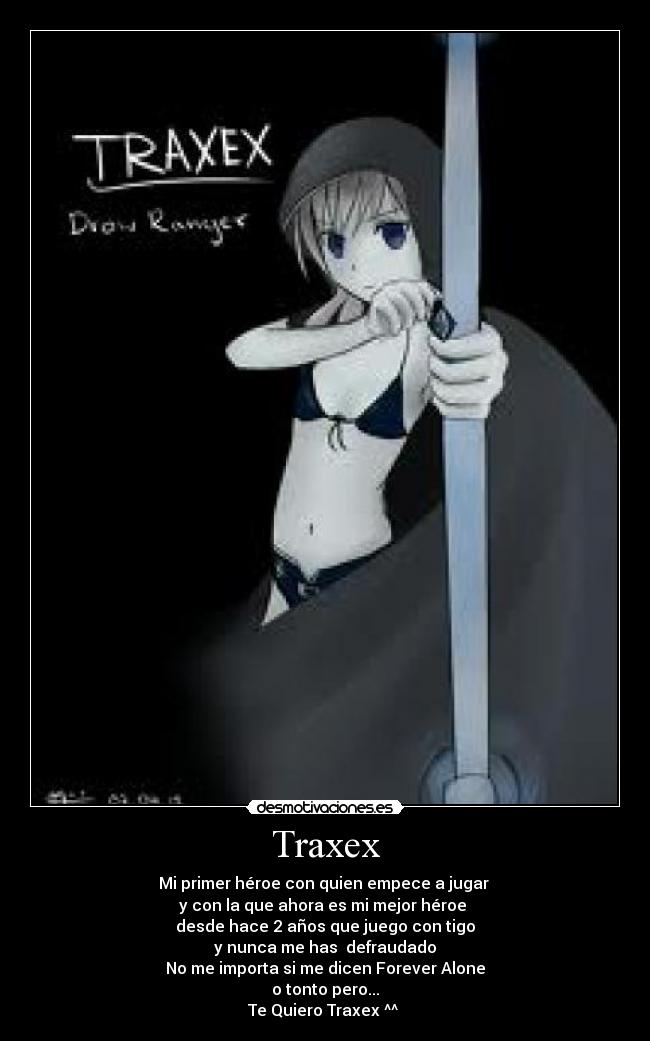 Traxex - Mi primer héroe con quien empece a jugar
y con la que ahora es mi mejor héroe
desde hace 2 años que juego con tigo
y nunca me has defraudado
No me importa si me dicen Forever Alone
o tonto pero...
Te Quiero Traxex ^^ ♥