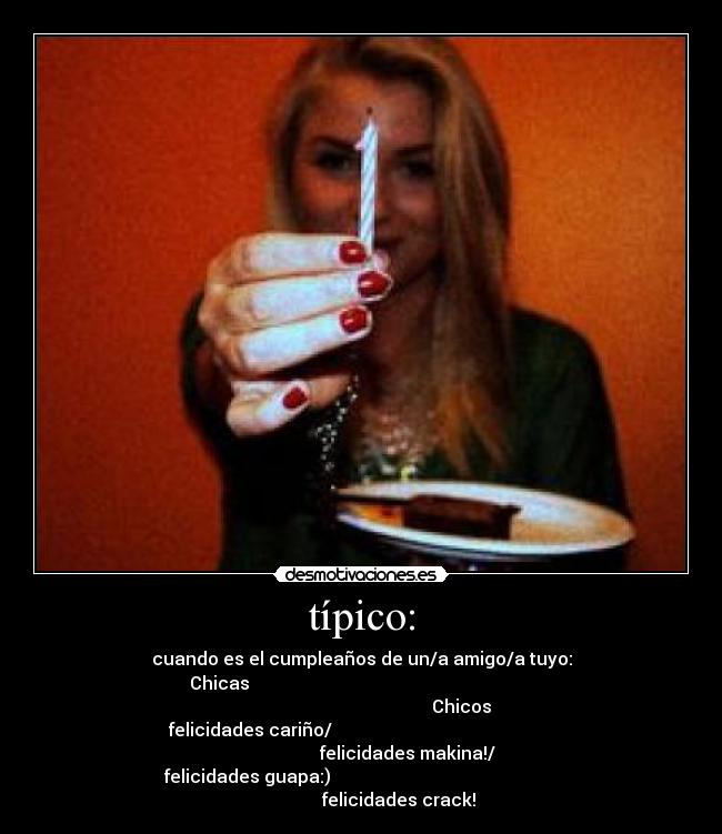 típico: - cuando es el cumpleaños de un/a amigo/a tuyo:
Chicas                                                                                                              Chicos
felicidades cariño/                                                                        felicidades makina!/
felicidades guapa:)                                                                     felicidades crack!