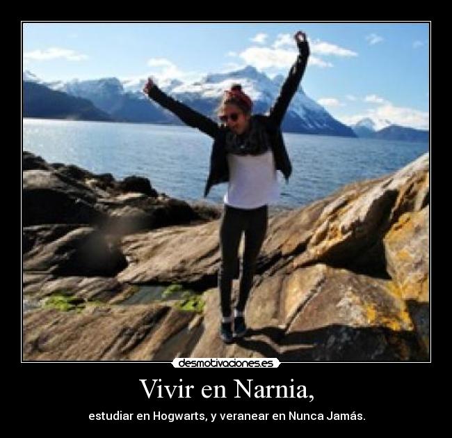 Vivir en Narnia, - estudiar en Hogwarts, y veranear en Nunca Jamás.
