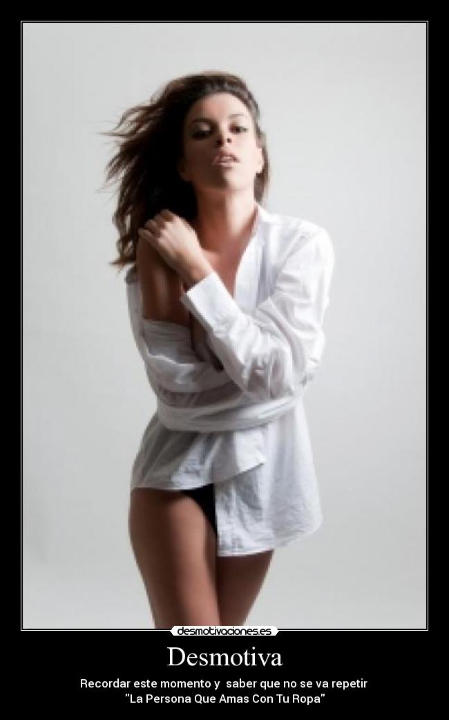Desmotiva - Recordar este momento y  saber que no se va repetir 
La Persona Que Amas Con Tu Ropa