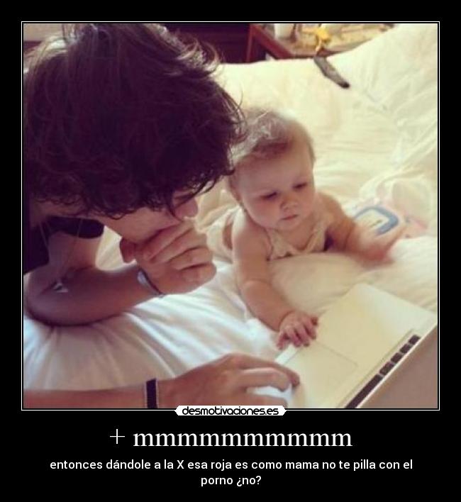 + mmmmmmmmmm - entonces dándole a la X esa roja es como mama no te pilla con el porno ¿no?