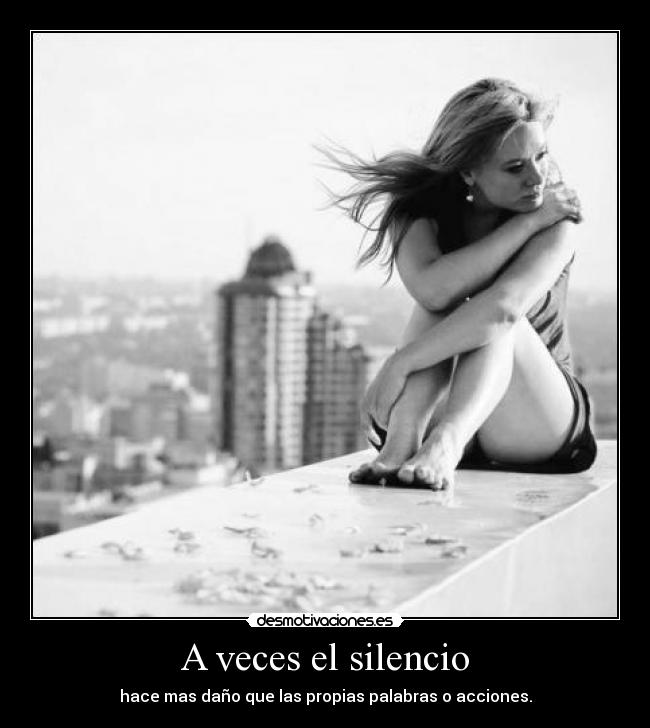 A veces el silencio - hace mas daño que las propias palabras o acciones.