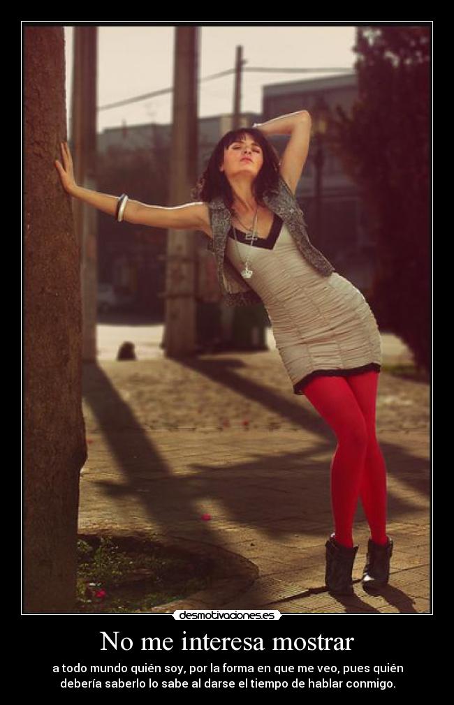 No me interesa mostrar - a todo mundo quién soy, por la forma en que me veo, pues quién
debería saberlo lo sabe al darse el tiempo de hablar conmigo.