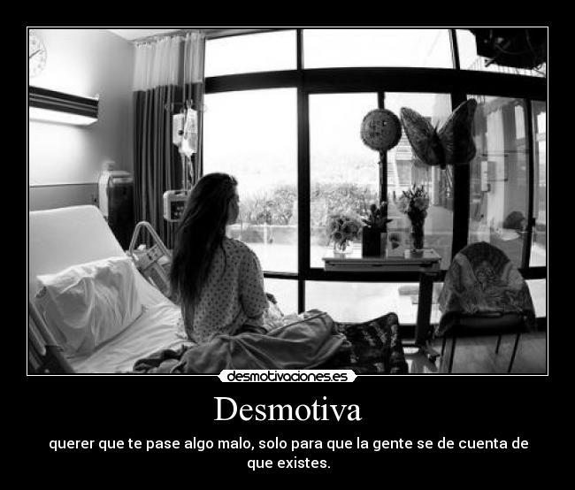 Desmotiva - querer que te pase algo malo, solo para que la gente se de cuenta de que existes.