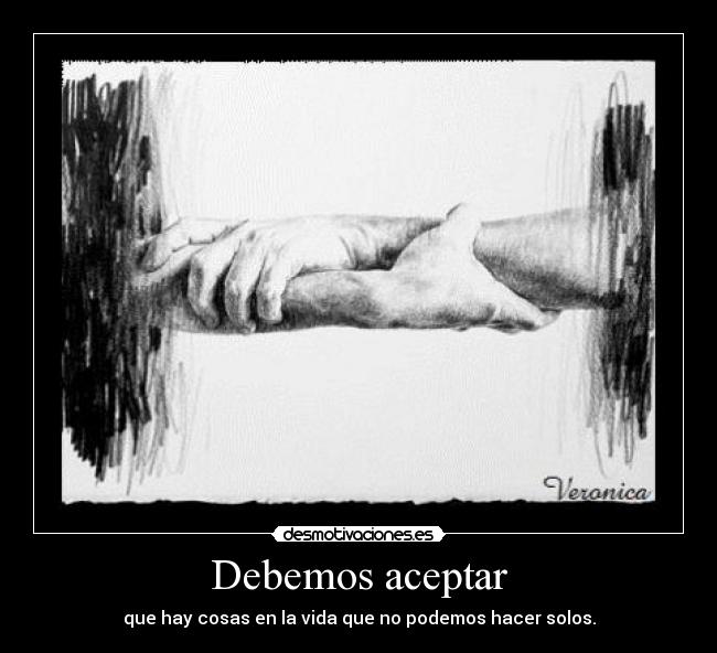 Debemos aceptar - que hay cosas en la vida que no podemos hacer solos.