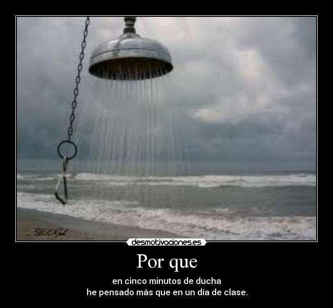 Por que - en cinco minutos de ducha
he pensado más que en un día de clase.