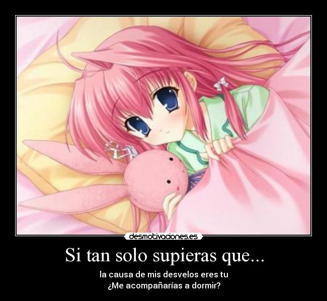 Si tan solo supieras que... - la causa de mis desvelos eres tu
¿Me acompañarías a dormir?