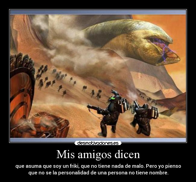 Mis amigos dicen - que asuma que soy un friki, que no tiene nada de malo. Pero yo pienso
que no se la personalidad de una persona no tiene nombre.