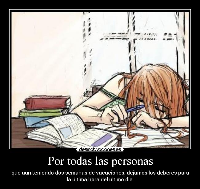 Por todas las personas - que aun teniendo dos semanas de vacaciones, dejamos los deberes para
la última hora del ultimo dia.