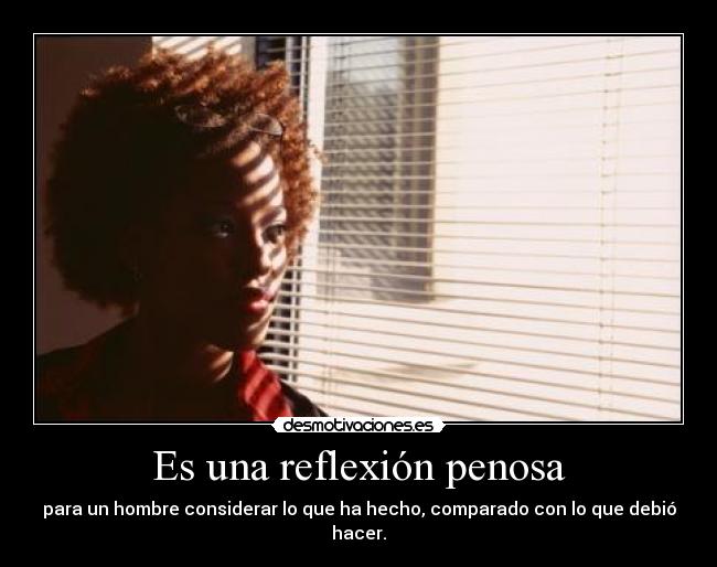 Es una reflexión penosa - para un hombre considerar lo que ha hecho, comparado con lo que debió hacer.