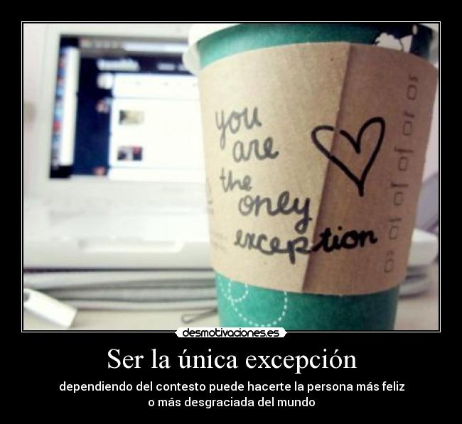 Ser la única excepción - dependiendo del contesto puede hacerte la persona más feliz
o más desgraciada del mundo